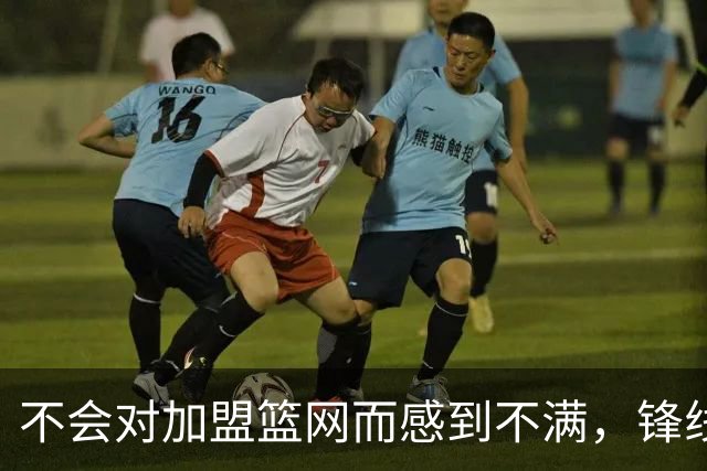 不会对加盟篮网而感到不满，锋线大将很感激在一个被重视的环境中