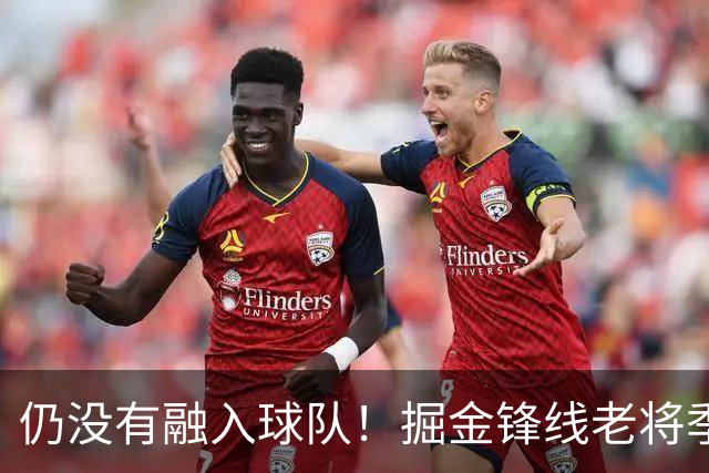 仍没有融入球队！掘金锋线老将季前赛至今的表现都令人有些担心？